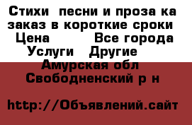 Стихи, песни и проза ка заказ в короткие сроки › Цена ­ 300 - Все города Услуги » Другие   . Амурская обл.,Свободненский р-н